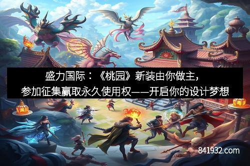 盛力国际：《桃园》新装由你做主，参加征集赢取永久使用权——开启你的设计梦想