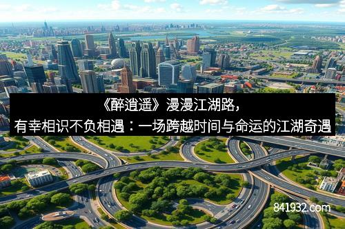 《醉逍遥》漫漫江湖路，有幸相识不负相遇：一场跨越时间与命运的江湖奇遇