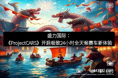 盛力国际：《ProjectCARS》开启极致24小时全天候赛车新体验